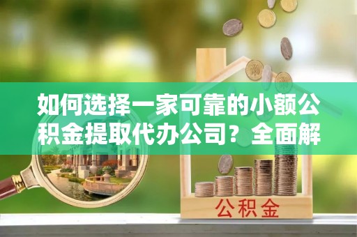 惠城如何选择一家可靠的小额公积金提取代办公司？全面解析与指南