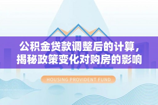 惠城公积金贷款调整后的计算，揭秘政策变化对购房的影响