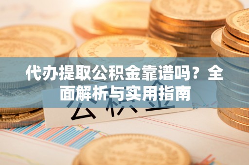 惠城代办提取公积金靠谱吗？全面解析与实用指南