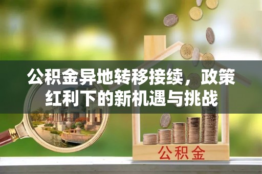惠城公积金异地转移接续，政策红利下的新机遇与挑战