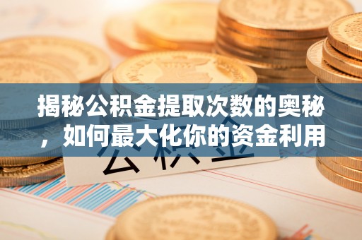 惠城揭秘公积金提取次数的奥秘，如何最大化你的资金利用？