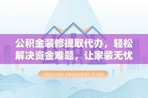 惠城公积金装修提取代办，轻松解决资金难题，让家装无忧