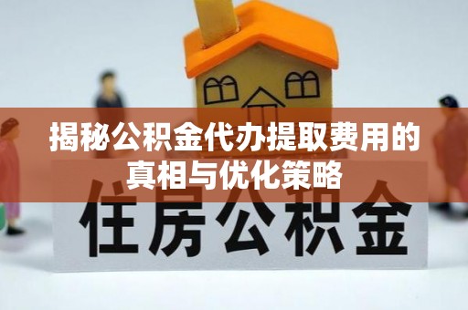 惠城揭秘公积金代办提取费用的真相与优化策略