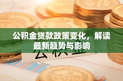 惠城公积金贷款政策变化，解读最新趋势与影响