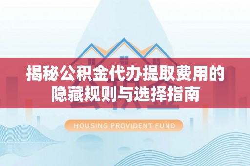 惠城揭秘公积金代办提取费用的隐藏规则与选择指南