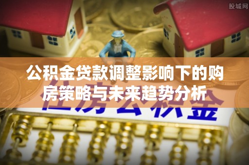 惠城公积金贷款调整影响下的购房策略与未来趋势分析