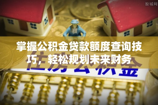 惠城掌握公积金贷款额度查询技巧，轻松规划未来财务