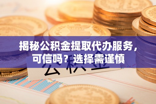惠城揭秘公积金提取代办服务，可信吗？选择需谨慎