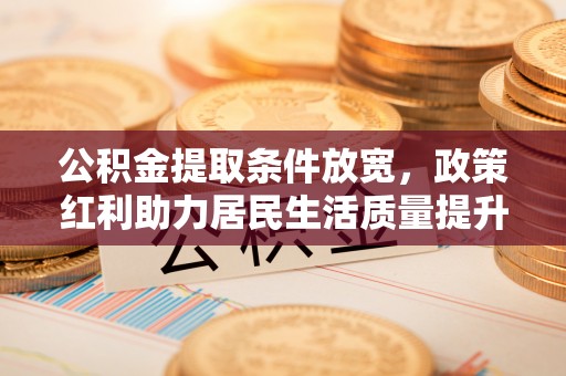 惠城公积金提取条件放宽，政策红利助力居民生活质量提升