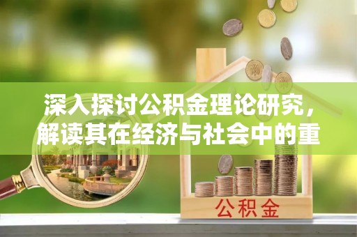 惠城深入探讨公积金理论研究，解读其在经济与社会中的重要角色