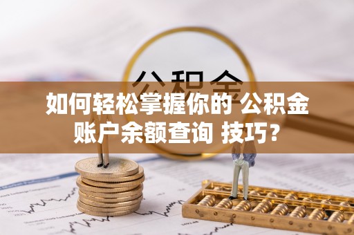 惠城如何轻松掌握你的 公积金账户余额查询 技巧？