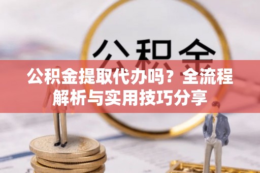 惠城公积金提取代办吗？全流程解析与实用技巧分享