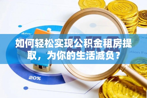 惠城如何轻松实现公积金租房提取，为你的生活减负？