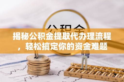 惠城揭秘公积金提取代办理流程，轻松搞定你的资金难题