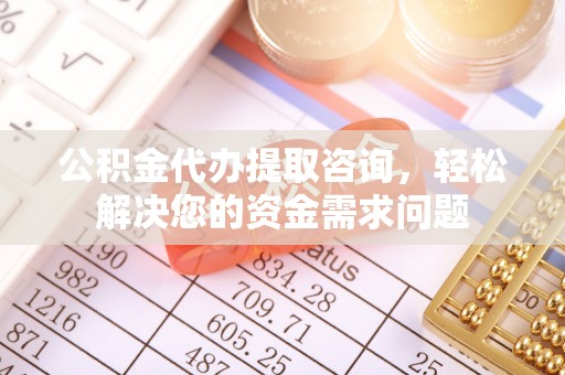 惠城公积金代办提取咨询，轻松解决您的资金需求问题