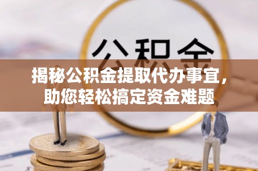 惠城揭秘公积金提取代办事宜，助您轻松搞定资金难题