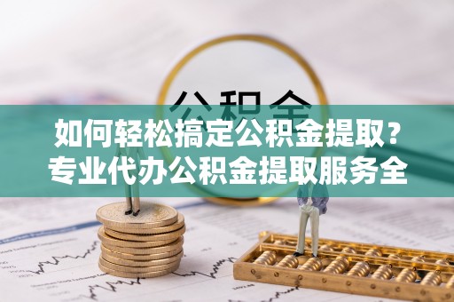 惠城如何轻松搞定公积金提取？专业代办公积金提取服务全解析