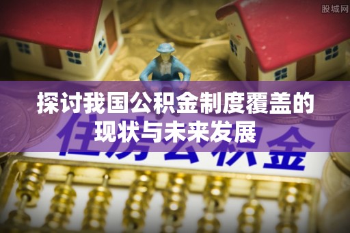 惠城探讨我国公积金制度覆盖的现状与未来发展