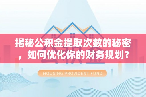 惠城揭秘公积金提取次数的秘密，如何优化你的财务规划？