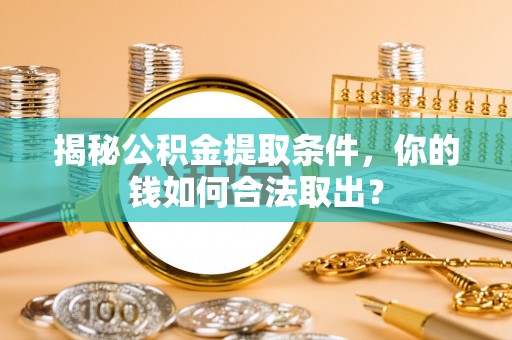 惠城揭秘公积金提取条件，你的钱如何合法取出？