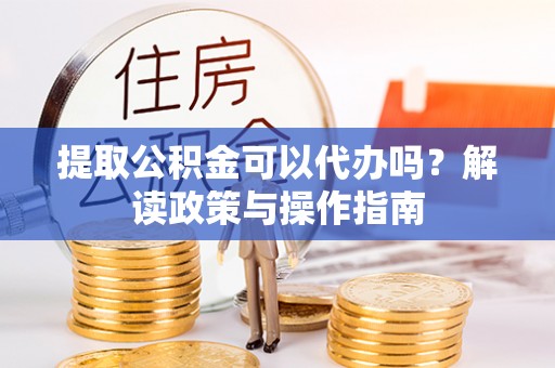 惠城提取公积金可以代办吗？解读政策与操作指南