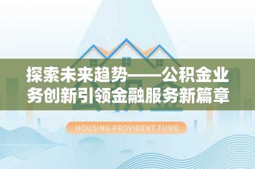 惠城探索未来趋势——公积金业务创新引领金融服务新篇章
