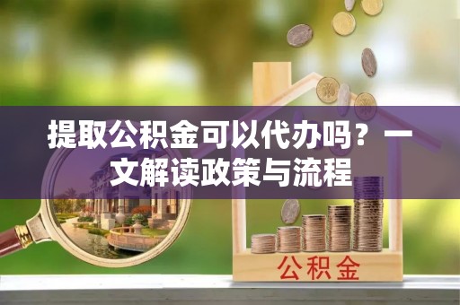 惠城提取公积金可以代办吗？一文解读政策与流程