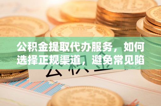惠城公积金提取代办服务，如何选择正规渠道，避免常见陷阱