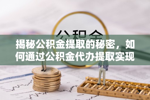 惠城揭秘公积金提取的秘密，如何通过公积金代办提取实现财务自由