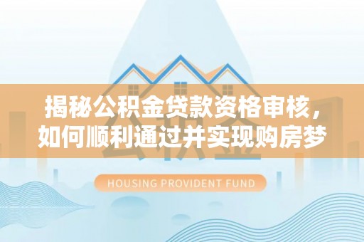 惠城揭秘公积金贷款资格审核，如何顺利通过并实现购房梦想