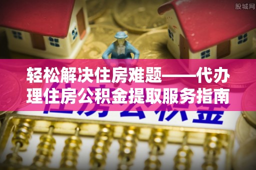 惠城轻松解决住房难题——代办理住房公积金提取服务指南
