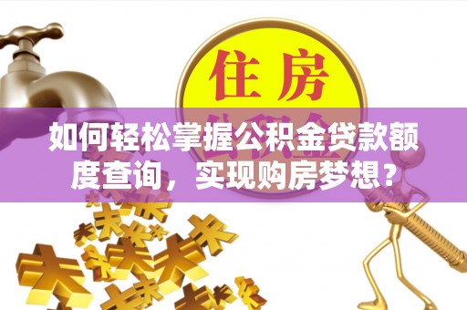 惠城如何轻松掌握公积金贷款额度查询，实现购房梦想？