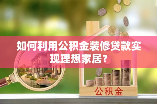 惠城如何利用公积金装修贷款实现理想家居？