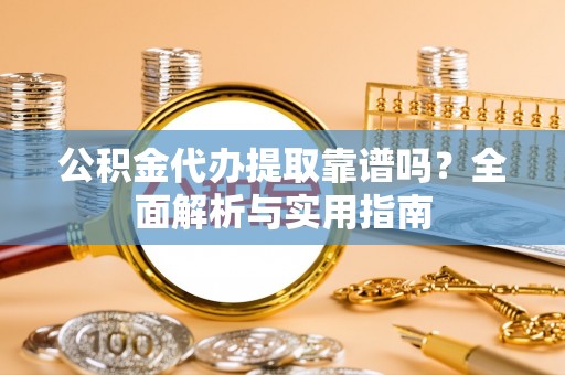 惠城公积金代办提取靠谱吗？全面解析与实用指南