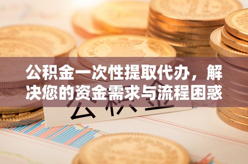 惠城公积金一次性提取代办，解决您的资金需求与流程困惑