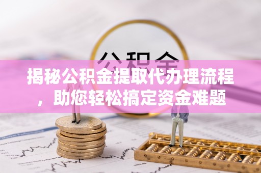 惠城揭秘公积金提取代办理流程，助您轻松搞定资金难题