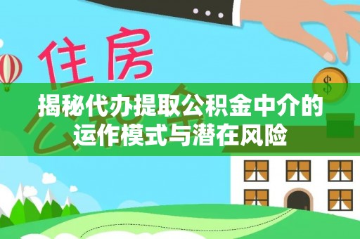 惠城揭秘代办提取公积金中介的运作模式与潜在风险