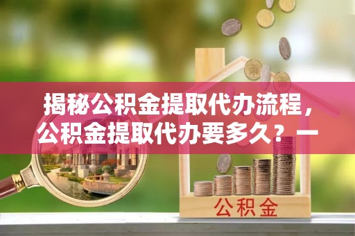 惠城揭秘公积金提取代办流程，公积金提取代办要多久？一文读懂