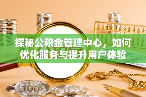 惠城探秘公积金管理中心，如何优化服务与提升用户体验