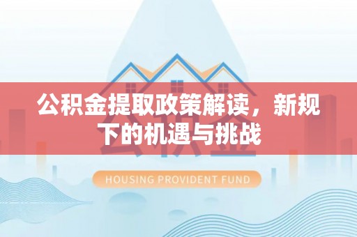 惠城公积金提取政策解读，新规下的机遇与挑战