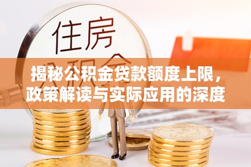 惠城揭秘公积金贷款额度上限，政策解读与实际应用的深度分析