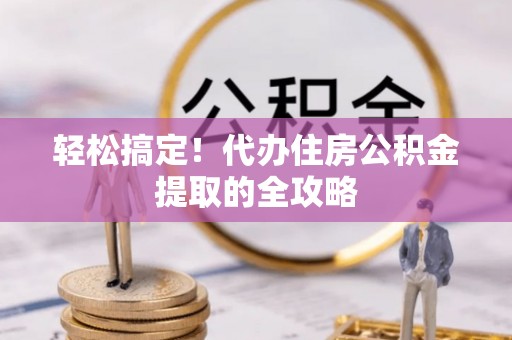 惠城轻松搞定！代办住房公积金提取的全攻略