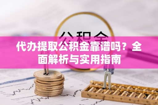 惠城代办提取公积金靠谱吗？全面解析与实用指南