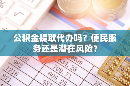 惠城公积金提取代办吗？便民服务还是潜在风险？