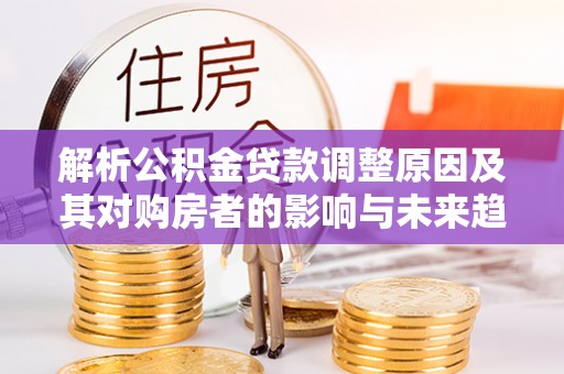 惠城解析公积金贷款调整原因及其对购房者的影响与未来趋势