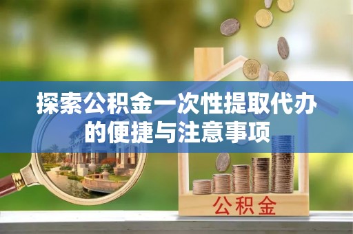 惠城探索公积金一次性提取代办的便捷与注意事项