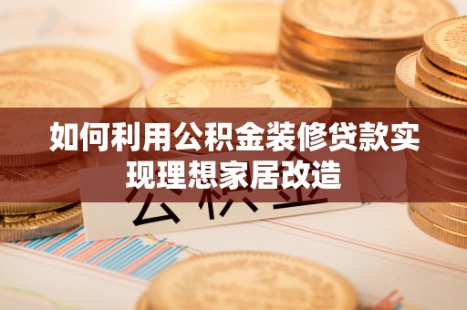 惠城如何利用公积金装修贷款实现理想家居改造