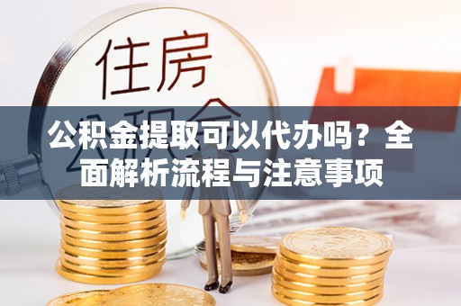 惠城公积金提取可以代办吗？全面解析流程与注意事项