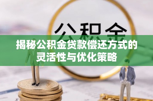 惠城揭秘公积金贷款偿还方式的灵活性与优化策略