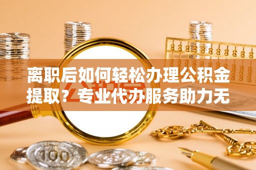 惠城离职后如何轻松办理公积金提取？专业代办服务助力无忧